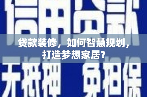 太湖贷款装修，如何智慧规划，打造梦想家居？