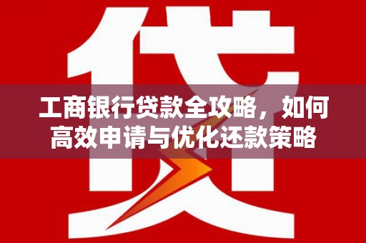 太湖工商银行贷款全攻略，如何高效申请与优化还款策略