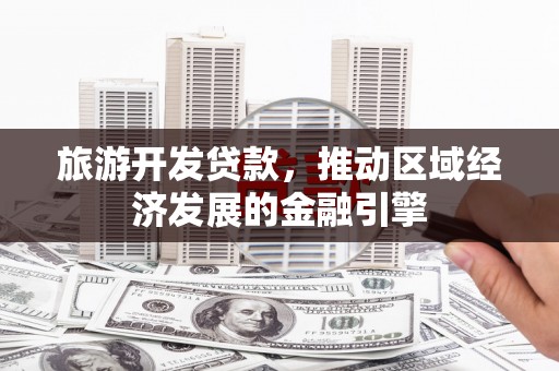太湖旅游开发贷款，推动区域经济发展的金融引擎