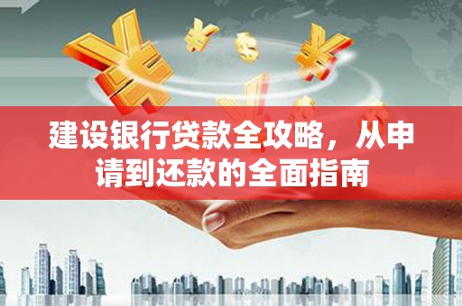 太湖建设银行贷款全攻略，从申请到还款的全面指南