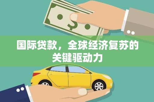 太湖国际贷款，全球经济复苏的关键驱动力