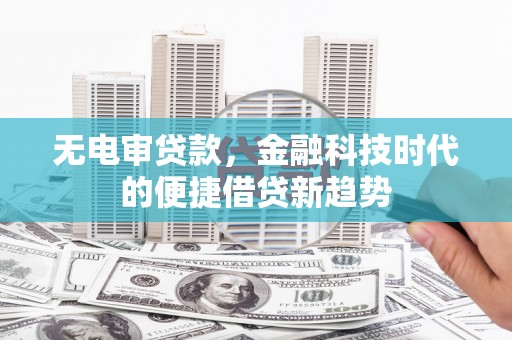 太湖无电审贷款，金融科技时代的便捷借贷新趋势