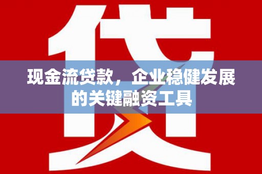 太湖现金流贷款，企业稳健发展的关键融资工具