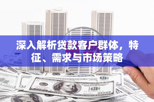 太湖深入解析贷款客户群体，特征、需求与市场策略