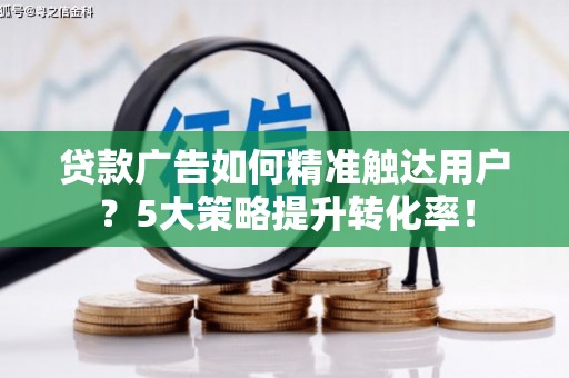 太湖贷款广告如何精准触达用户？5大策略提升转化率！