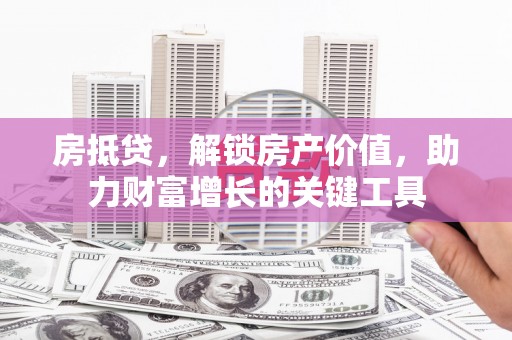 太湖房抵贷，解锁房产价值，助力财富增长的关键工具