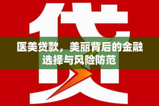 太湖医美贷款，美丽背后的金融选择与风险防范