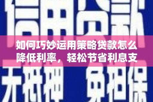 太湖如何巧妙运用策略贷款怎么降低利率，轻松节省利息支出