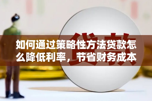 太湖如何通过策略性方法贷款怎么降低利率，节省财务成本