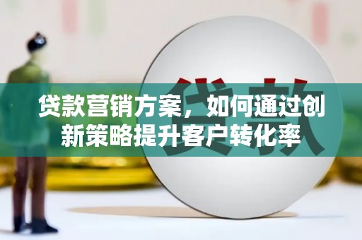 太湖贷款营销方案，如何通过创新策略提升客户转化率