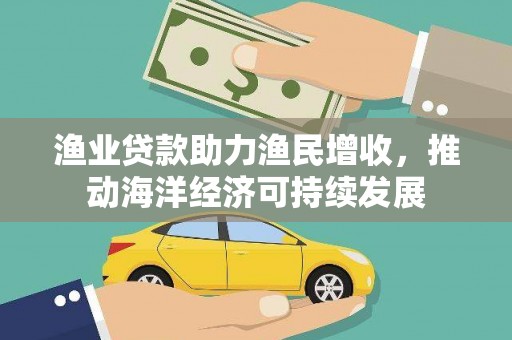 太湖渔业贷款助力渔民增收，推动海洋经济可持续发展