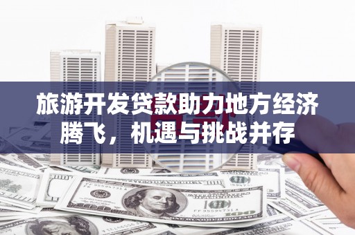 太湖旅游开发贷款助力地方经济腾飞，机遇与挑战并存