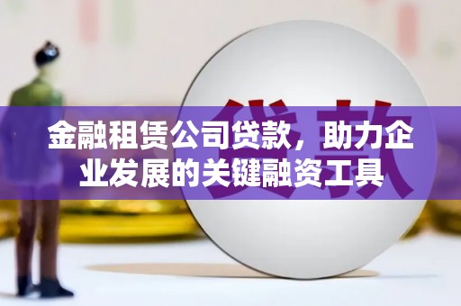 太湖金融租赁公司贷款，助力企业发展的关键融资工具