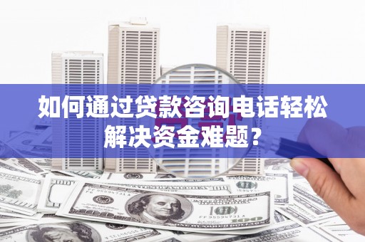 太湖如何通过贷款咨询电话轻松解决资金难题？
