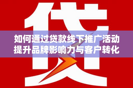 太湖如何通过贷款线下推广活动提升品牌影响力与客户转化率