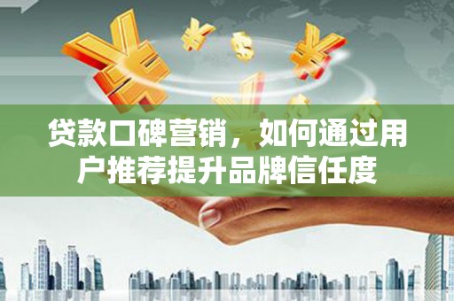 太湖贷款口碑营销，如何通过用户推荐提升品牌信任度