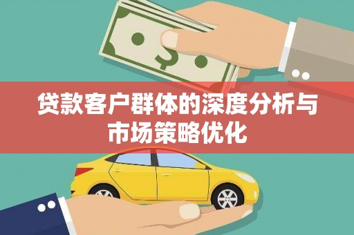 太湖贷款客户群体的深度分析与市场策略优化
