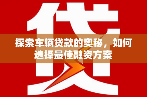 太湖探索车辆贷款的奥秘，如何选择最佳融资方案