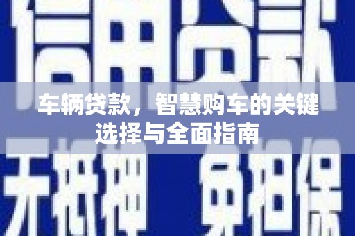 太湖车辆贷款，智慧购车的关键选择与全面指南