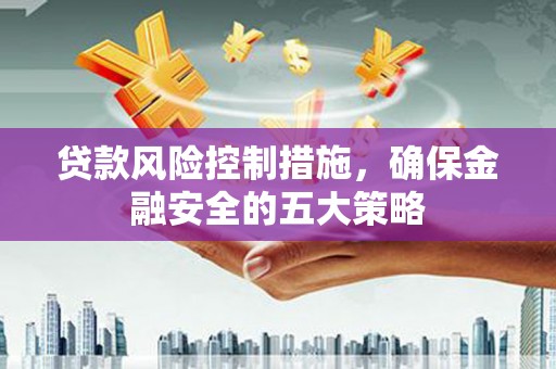 太湖贷款风险控制措施，确保金融安全的五大策略