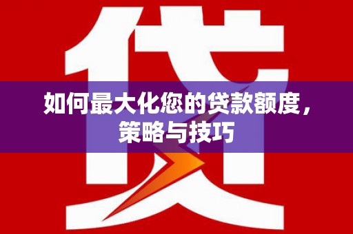 太湖如何最大化您的贷款额度，策略与技巧