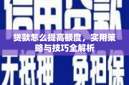 太湖贷款怎么提高额度，实用策略与技巧全解析