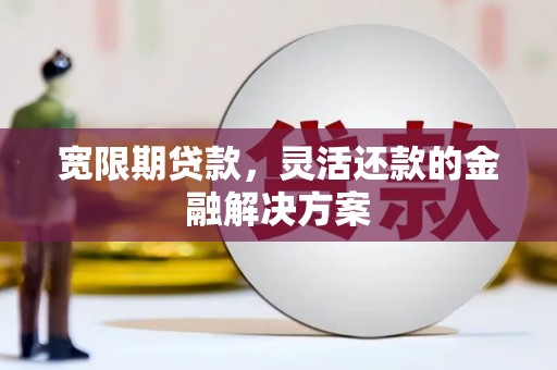 太湖宽限期贷款，灵活还款的金融解决方案