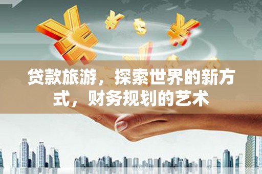 太湖贷款旅游，探索世界的新方式，财务规划的艺术