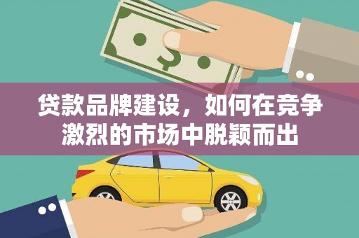 太湖贷款品牌建设，如何在竞争激烈的市场中脱颖而出