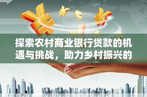 太湖探索农村商业银行贷款的机遇与挑战，助力乡村振兴的金融引擎