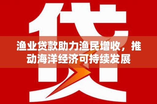 太湖渔业贷款助力渔民增收，推动海洋经济可持续发展