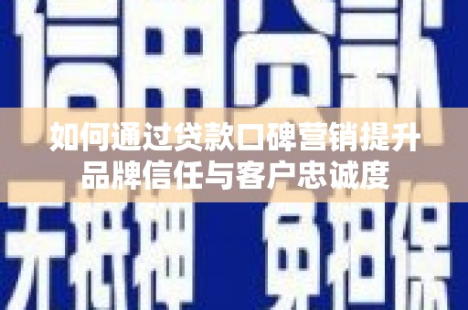 太湖如何通过贷款口碑营销提升品牌信任与客户忠诚度