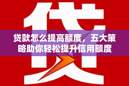 太湖贷款怎么提高额度，五大策略助你轻松提升信用额度