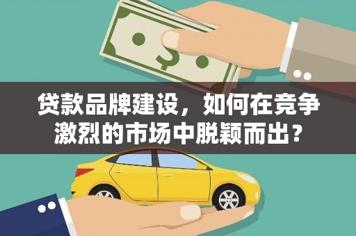 太湖贷款品牌建设，如何在竞争激烈的市场中脱颖而出？