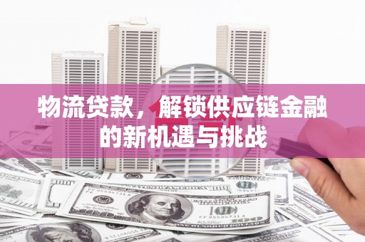 太湖物流贷款，解锁供应链金融的新机遇与挑战