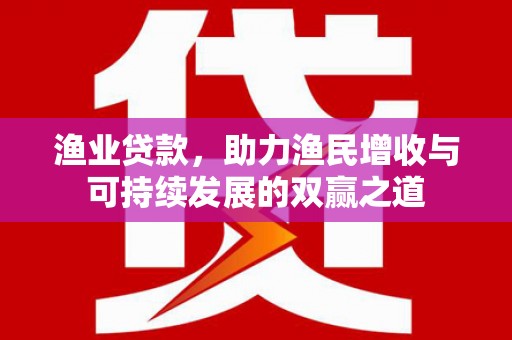 太湖渔业贷款，助力渔民增收与可持续发展的双赢之道