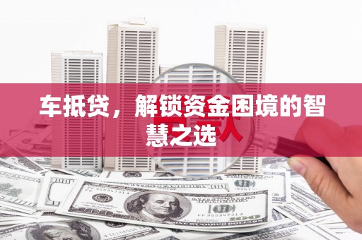 太湖车抵贷，解锁资金困境的智慧之选