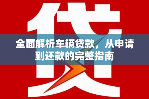 太湖全面解析车辆贷款，从申请到还款的完整指南