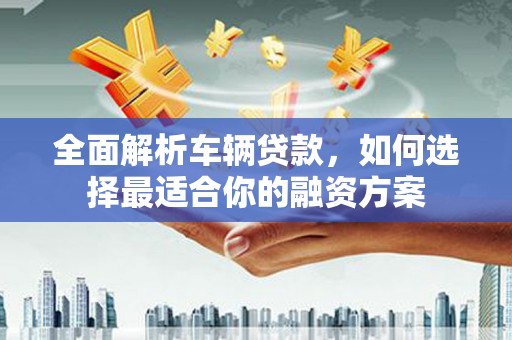 太湖全面解析车辆贷款，如何选择最适合你的融资方案