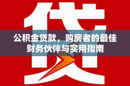 太湖公积金贷款，购房者的最佳财务伙伴与实用指南