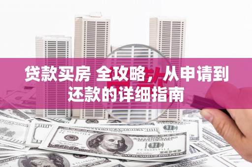 太湖贷款买房 全攻略，从申请到还款的详细指南