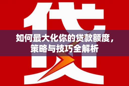 太湖如何最大化你的贷款额度，策略与技巧全解析