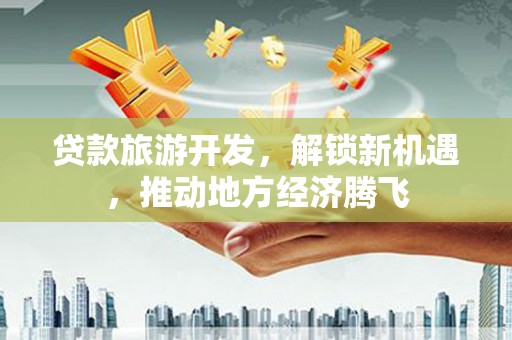 太湖贷款旅游开发，解锁新机遇，推动地方经济腾飞