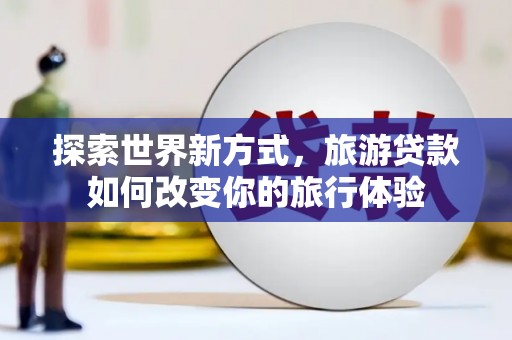 太湖探索世界新方式，旅游贷款如何改变你的旅行体验