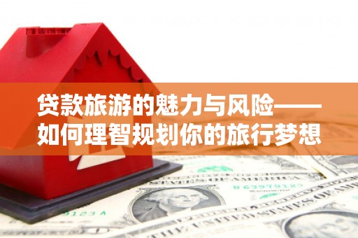 太湖贷款旅游的魅力与风险——如何理智规划你的旅行梦想