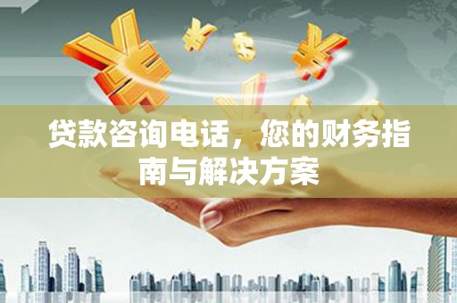 太湖贷款咨询电话，您的财务指南与解决方案