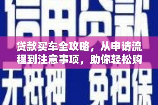 太湖贷款买车全攻略，从申请流程到注意事项，助你轻松购车