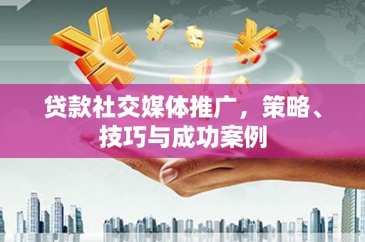 太湖贷款社交媒体推广，策略、技巧与成功案例
