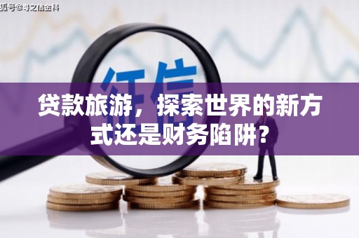 太湖贷款旅游，探索世界的新方式还是财务陷阱？